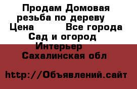 Продам Домовая резьба по дереву  › Цена ­ 500 - Все города Сад и огород » Интерьер   . Сахалинская обл.